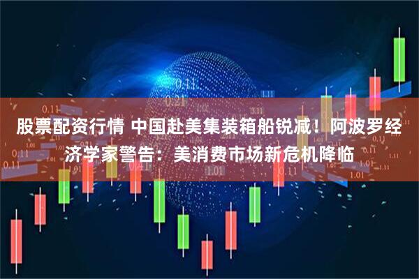 股票配资行情 中国赴美集装箱船锐减！阿波罗经济学家警告：美消费市场新危机降临