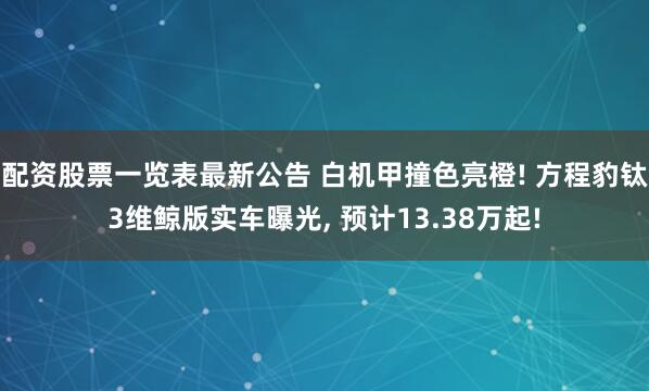 配资股票一览表最新公告 白机甲撞色亮橙! 方程豹钛3维鲸版实车曝光, 预计13.38万起!