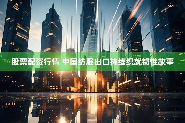股票配资行情 中国纺服出口持续织就韧性故事