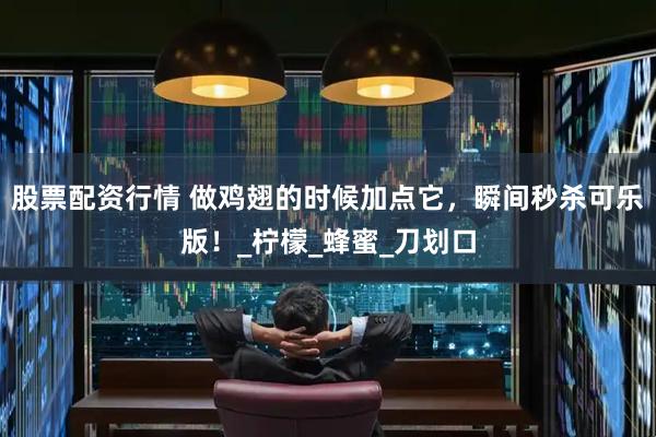 股票配资行情 做鸡翅的时候加点它，瞬间秒杀可乐版！_柠檬_蜂蜜_刀划口