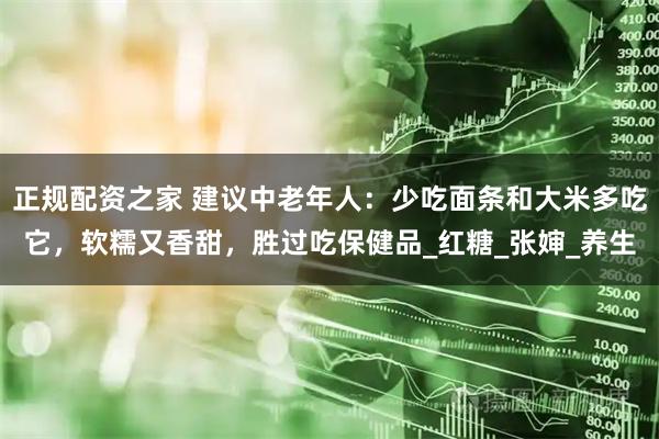 正规配资之家 建议中老年人：少吃面条和大米多吃它，软糯又香甜，胜过吃保健品_红糖_张婶_养生