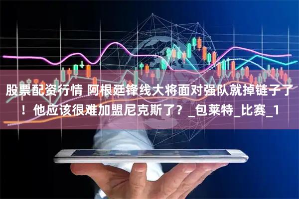 股票配资行情 阿根廷锋线大将面对强队就掉链子了！他应该很难加盟尼克斯了？_包莱特_比赛_1
