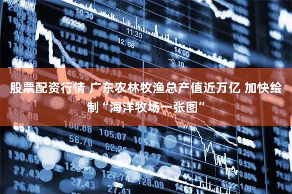 股票配资行情 广东农林牧渔总产值近万亿 加快绘制“海洋牧场一张图”