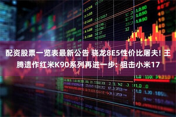 配资股票一览表最新公告 骁龙8E5性价比屠夫! 王腾遗作红米K90系列再进一步: 狙击小米17