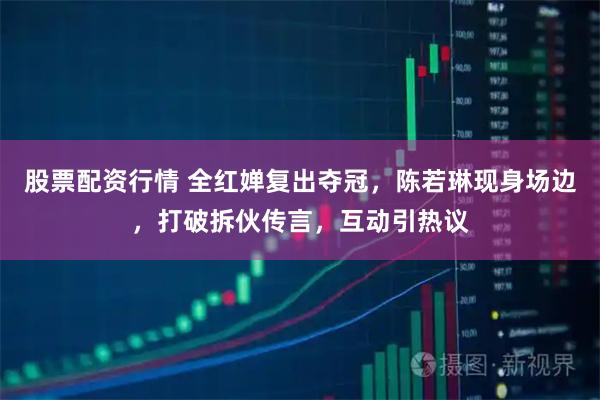 股票配资行情 全红婵复出夺冠,陈若琳现身场边,打破拆伙传言,互动引热议