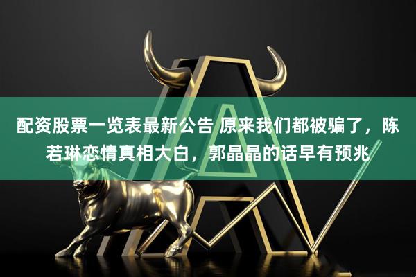 配资股票一览表最新公告 原来我们都被骗了,陈若琳恋情真相大白,郭晶晶的话早有预兆