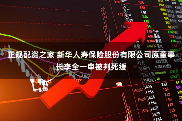 正规配资之家 新华人寿保险股份有限公司原董事长李全一审被判死缓