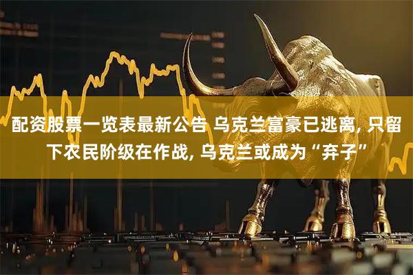 配资股票一览表最新公告 乌克兰富豪已逃离, 只留下农民阶级在作战, 乌克兰或成为“弃子”