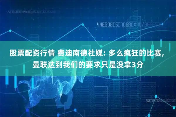 股票配资行情 费迪南德社媒: 多么疯狂的比赛, 曼联达到我们的要求只是没拿3分