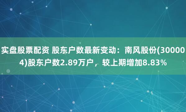实盘股票配资 股东户数最新变动：南风股份(300004)股东户数2.89万户，较上期增加8.83%