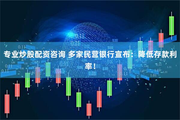 专业炒股配资咨询 多家民营银行宣布：降低存款利率！