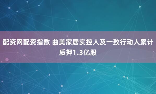 配资网配资指数 曲美家居实控人及一致行动人累计质押1.3亿股