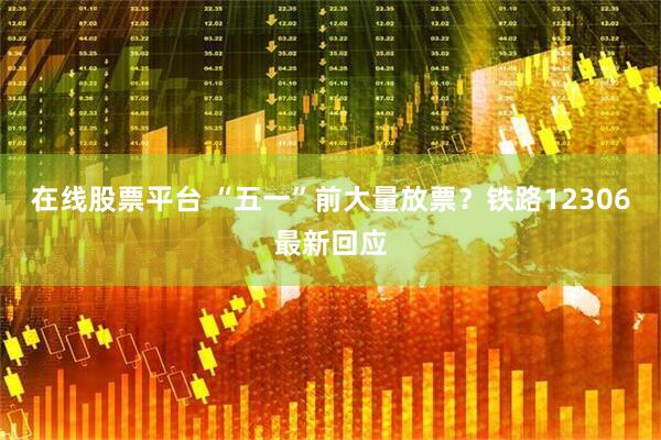 在线股票平台 “五一”前大量放票？铁路12306最新回应