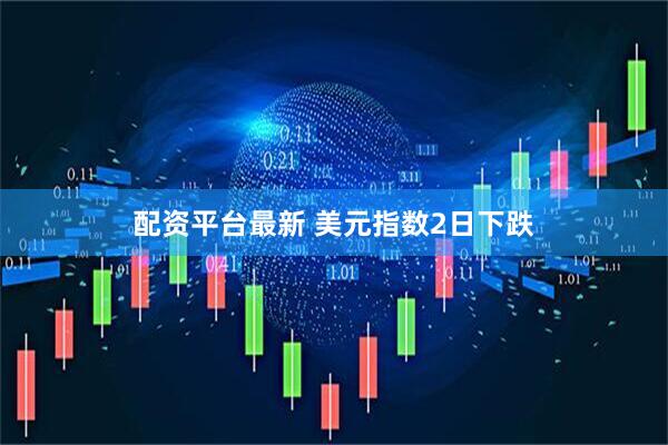 配资平台最新 美元指数2日下跌