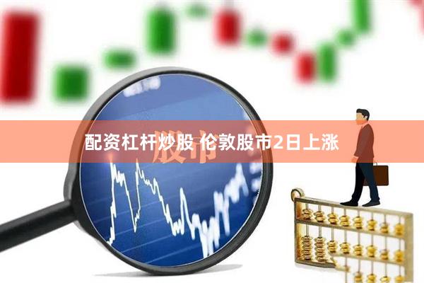 配资杠杆炒股 伦敦股市2日上涨