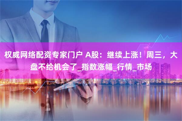 权威网络配资专家门户 A股：继续上涨！周三，大盘不给机会了_指数涨幅_行情_市场