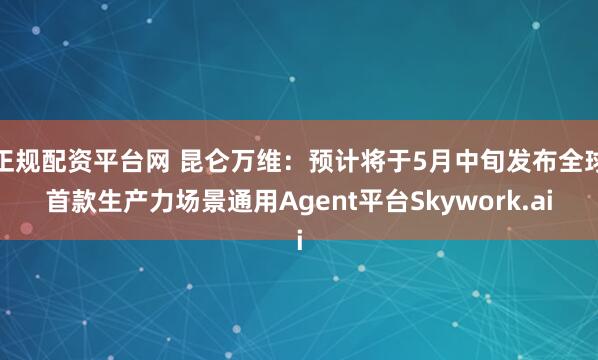 正规配资平台网 昆仑万维：预计将于5月中旬发布全球首款生产力场景通用Agent平台Skywork.ai