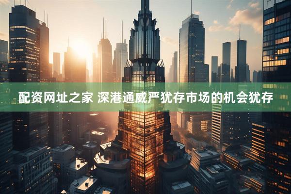 配资网址之家 深港通威严犹存市场的机会犹存