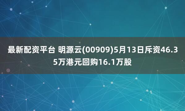 最新配资平台 明源云(00909)5月13日斥资46.35万港元回购16.1万股