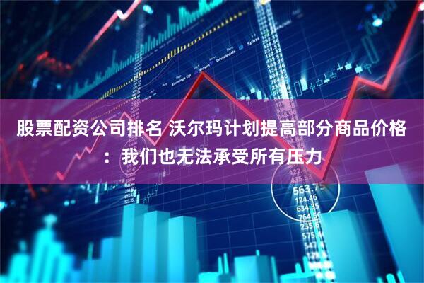 股票配资公司排名 沃尔玛计划提高部分商品价格：我们也无法承受所有压力