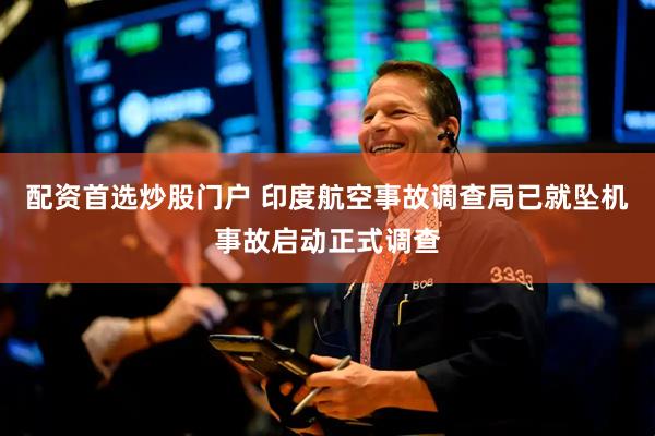 配资首选炒股门户 印度航空事故调查局已就坠机事故启动正式调查