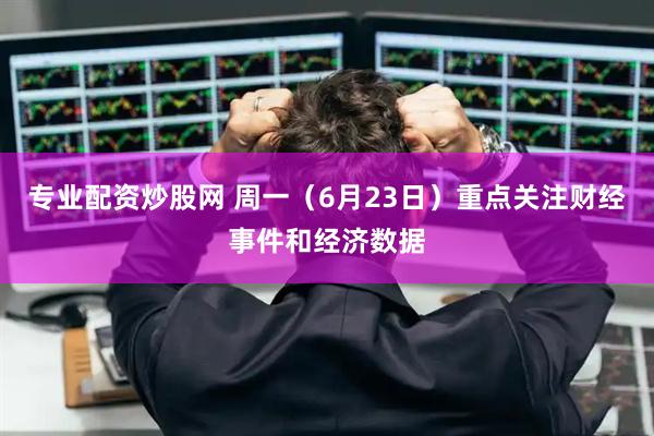 专业配资炒股网 周一（6月23日）重点关注财经事件和经济数据