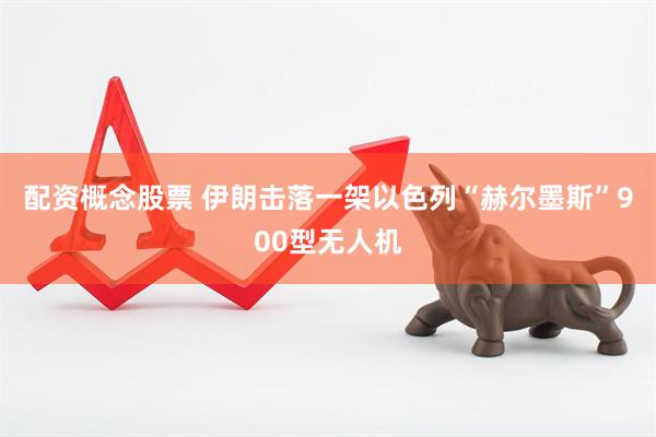 配资概念股票 伊朗击落一架以色列“赫尔墨斯”900型无人机