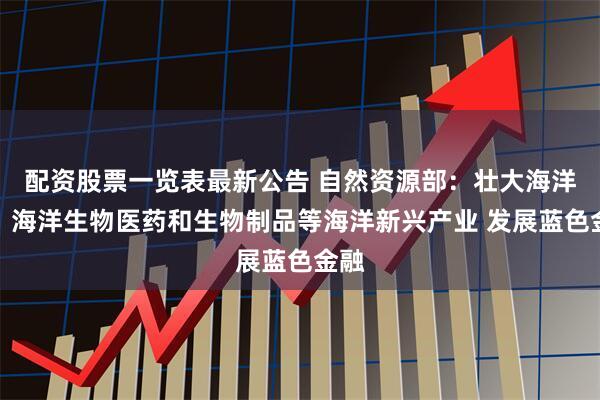 配资股票一览表最新公告 自然资源部：壮大海洋能、海洋生物医药和生物制品等海洋新兴产业 发展蓝色金融