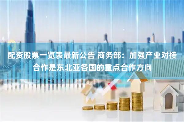 配资股票一览表最新公告 商务部：加强产业对接合作是东北亚各国的重点合作方向