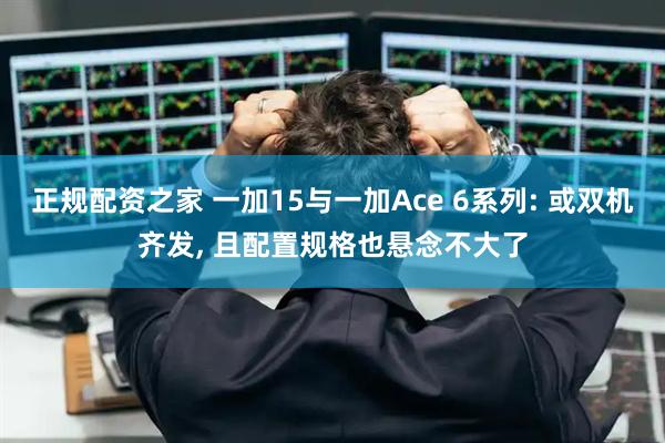 正规配资之家 一加15与一加Ace 6系列: 或双机齐发, 且配置规格也悬念不大了