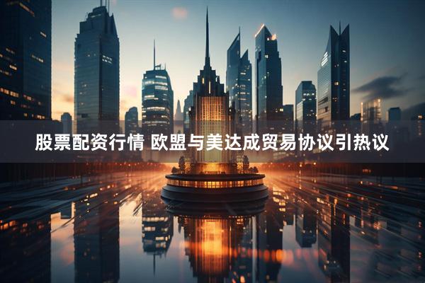 股票配资行情 欧盟与美达成贸易协议引热议