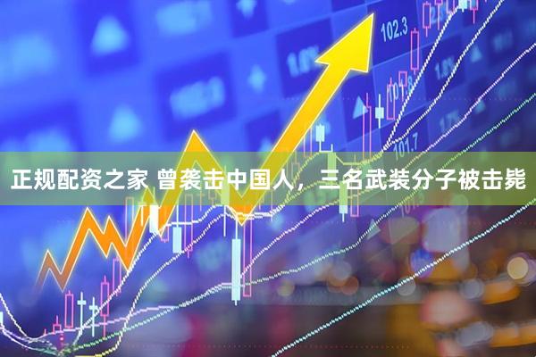 正规配资之家 曾袭击中国人，三名武装分子被击毙