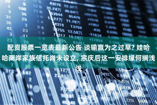 配资股票一览表最新公告 谈输赢为之过早? 娃哈哈离岸家族信托尚未设立, 宗庆后这一安排缘何搁浅