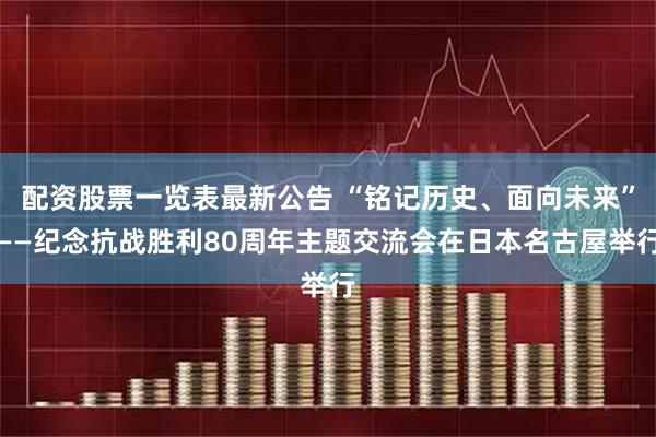 配资股票一览表最新公告 “铭记历史、面向未来”——纪念抗战胜利80周年主题交流会在日本名古屋举行