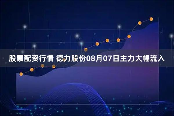 股票配资行情 德力股份08月07日主力大幅流入