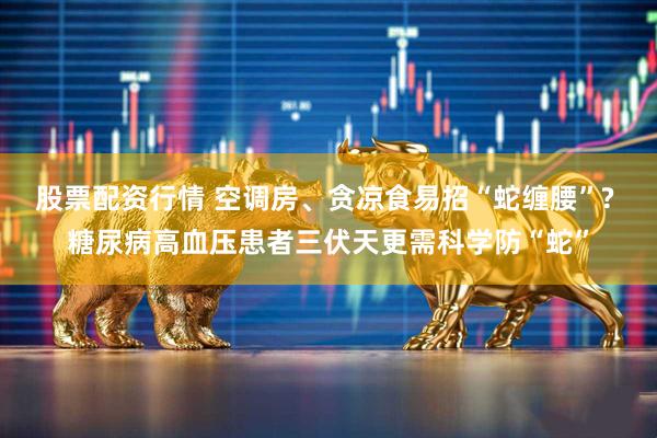 股票配资行情 空调房、贪凉食易招“蛇缠腰”? 糖尿病高血压患者三伏天更需科学防“蛇”