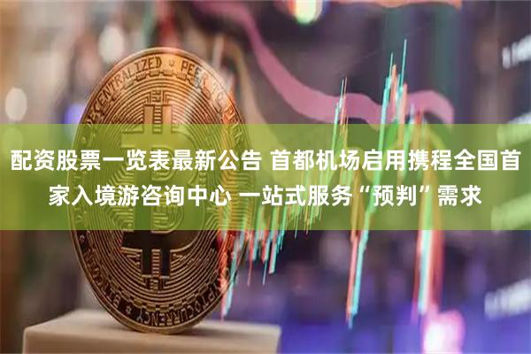 配资股票一览表最新公告 首都机场启用携程全国首家入境游咨询中心 一站式服务“预判”需求
