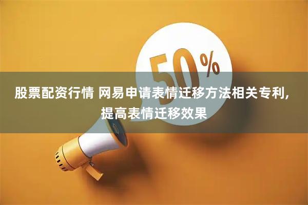 股票配资行情 网易申请表情迁移方法相关专利, 提高表情迁移效果