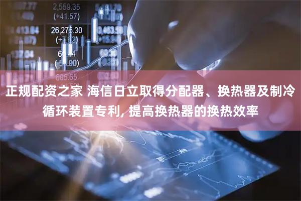 正规配资之家 海信日立取得分配器、换热器及制冷循环装置专利, 提高换热器的换热效率