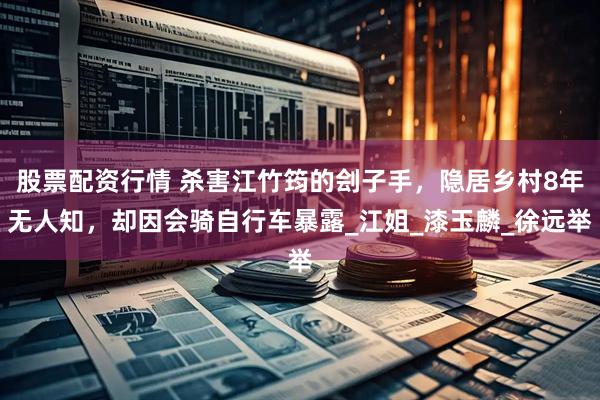 股票配资行情 杀害江竹筠的刽子手，隐居乡村8年无人知，却因会骑自行车暴露_江姐_漆玉麟_徐远举