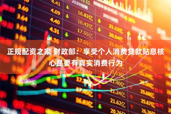 正规配资之家 财政部：享受个人消费贷款贴息核心是要有真实消费行为