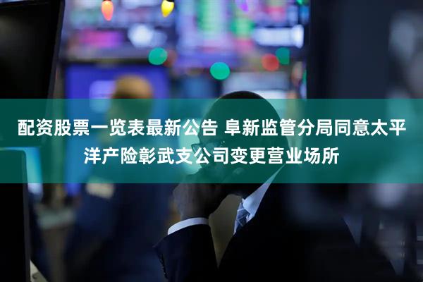 配资股票一览表最新公告 阜新监管分局同意太平洋产险彰武支公司变更营业场所