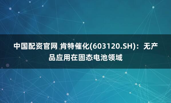 中国配资官网 肯特催化(603120.SH)：无产品应用在固态电池领域