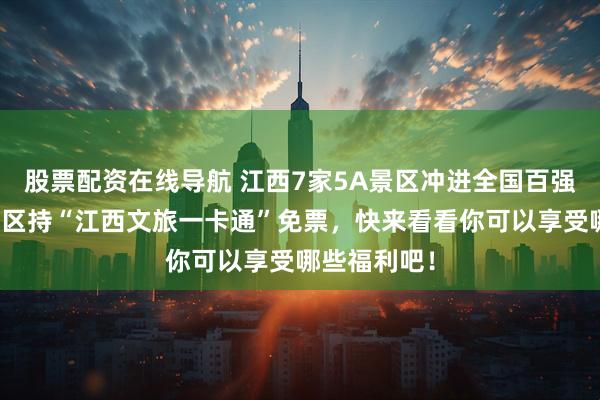 股票配资在线导航 江西7家5A景区冲进全国百强榜，多家景区持“江西文旅一卡通”免票，快来看看你可以享受哪些福利吧！