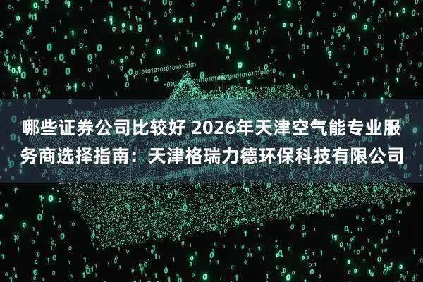 哪些证券公司比较好 2026年天津空气能专业服务商选择指南：天津格瑞力德环保科技有限公司