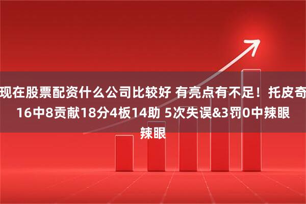 现在股票配资什么公司比较好 有亮点有不足！托皮奇16中8贡献18分4板14助 5次失误&3罚0中辣眼