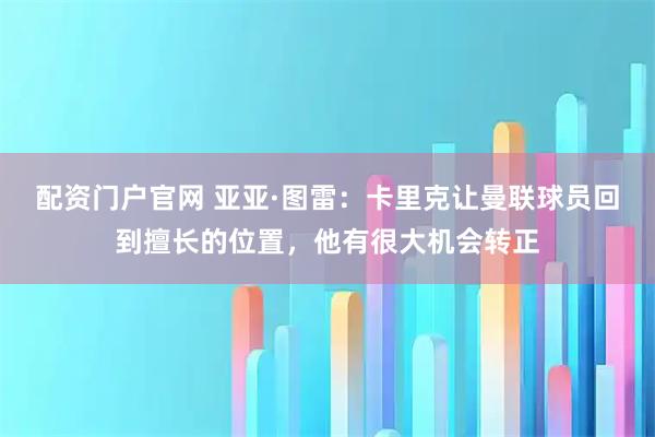 配资门户官网 亚亚·图雷：卡里克让曼联球员回到擅长的位置，他有很大机会转正