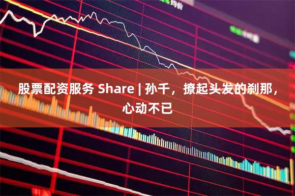 股票配资服务 Share | 孙千，撩起头发的刹那，心动不已