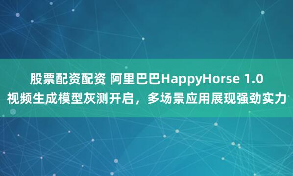 股票配资配资 阿里巴巴HappyHorse 1.0视频生成模型灰测开启，多场景应用展现强劲实力