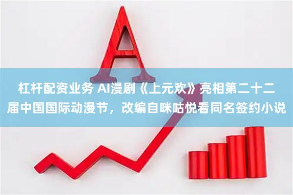 杠杆配资业务 AI漫剧《上元欢》亮相第二十二届中国国际动漫节，改编自咪咕悦看同名签约小说